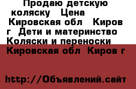 Продаю детскую коляску › Цена ­ 6 000 - Кировская обл., Киров г. Дети и материнство » Коляски и переноски   . Кировская обл.,Киров г.